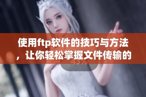 使用ftp软件的技巧与方法，让你轻松掌握文件传输的优势