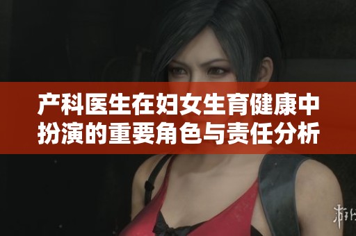 产科医生在妇女生育健康中扮演的重要角色与责任分析