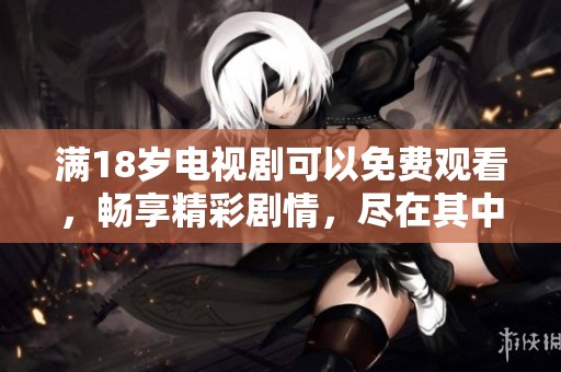 满18岁电视剧可以免费观看，畅享精彩剧情，尽在其中等你探索