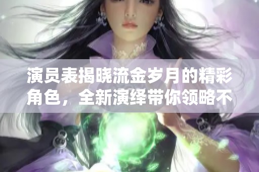 演员表揭晓流金岁月的精彩角色，全新演绎带你领略不一样的故事情感