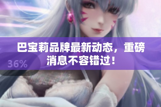 巴宝莉品牌最新动态，重磅消息不容错过！