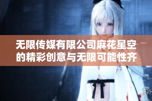 无限传媒有限公司麻花星空的精彩创意与无限可能性齐聚一堂