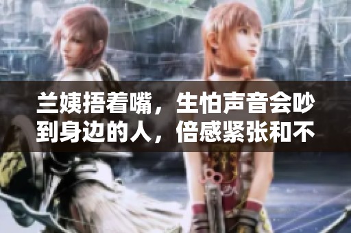 兰姨捂着嘴，生怕声音会吵到身边的人，倍感紧张和不安。