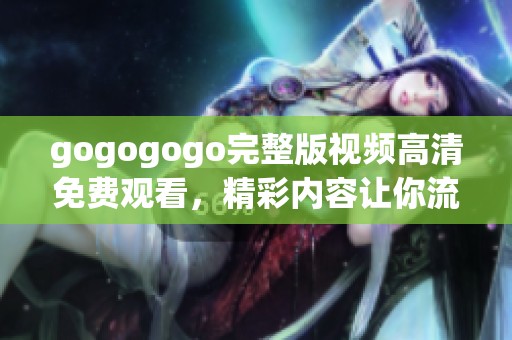 gogogogo完整版视频高清免费观看，精彩内容让你流连忘返！