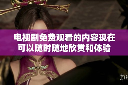 电视剧免费观看的内容现在可以随时随地欣赏和体验