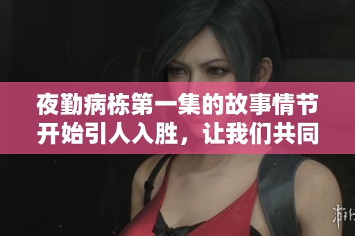 夜勤病栋第一集的故事情节开始引人入胜，让我们共同探索这个神秘的夜晚世界