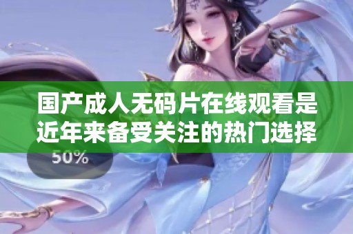 国产****片在线观看是近年来备受关注的热门选择，你了解其中的内容吗