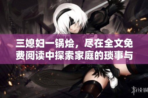 三媳妇一锅烩，尽在全文免费阅读中探索家庭的琐事与情感纠葛