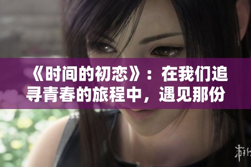 《时间的初恋》：在我们追寻青春的旅程中，遇见那份珍贵的初恋时光。