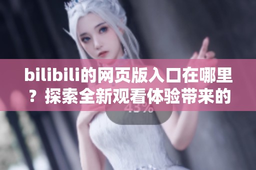 bilibili的网页版入口在哪里？探索全新观看体验带来的乐趣