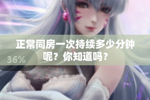 正常同房一次持续多少分钟呢？你知道吗？