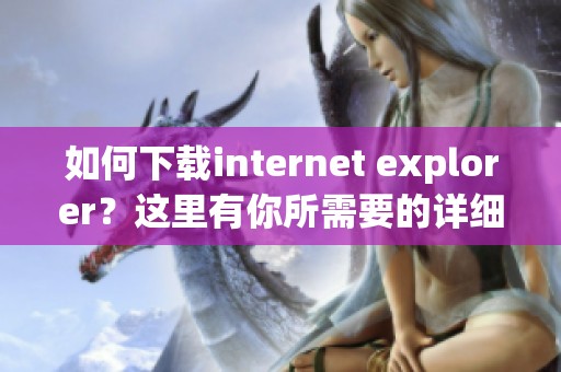 如何下载internet explorer？这里有你所需要的详细步骤与指南。