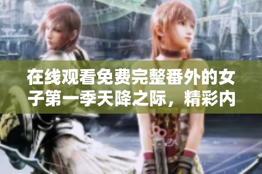 在线观看免费完整番外的女子第一季天降之际，精彩内容不容错过