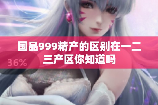 国品999精产的区别在一二三产区你知道吗
