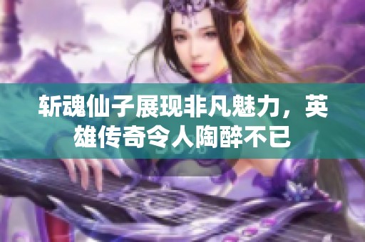 斩魂仙子展现非凡魅力，英雄传奇令人陶醉不已