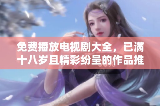 免费播放电视剧大全，已满十八岁且精彩纷呈的作品推荐
