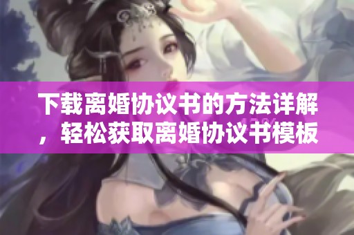 下载离婚协议书的方法详解，轻松获取离婚协议书模板。