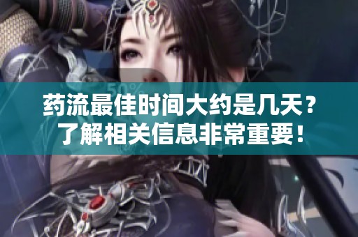药流最佳时间大约是几天？了解相关信息非常重要！
