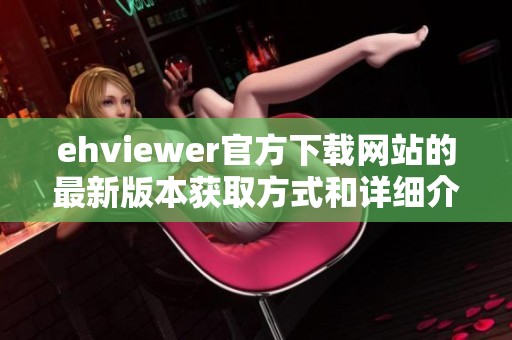 ehviewer官方下载网站的最新版本获取方式和详细介绍请查看这里