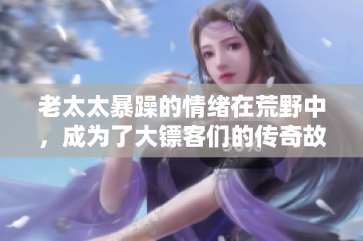 老太太暴躁的情绪在荒野中，成为了大镖客们的传奇故事