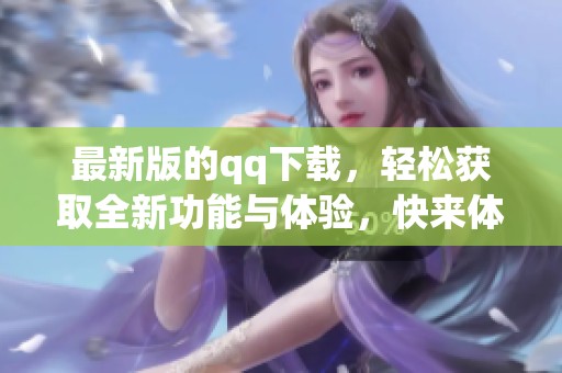 最新版的qq下载，轻松获取全新功能与体验，快来体验吧！