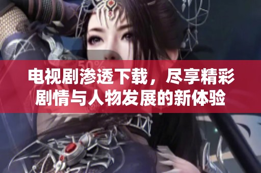 电视剧渗透下载，尽享精彩剧情与人物发展的新体验