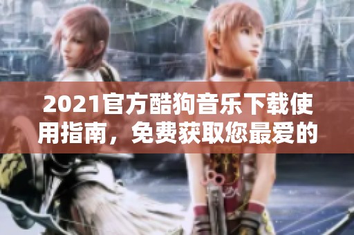 2021官方酷狗音乐下载使用指南，免费获取您最爱的歌曲资源