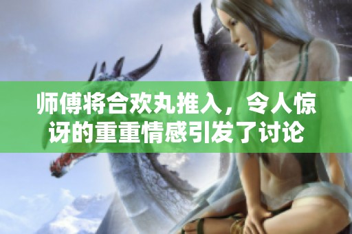 师傅将合欢丸推入，令人惊讶的重重情感引发了讨论