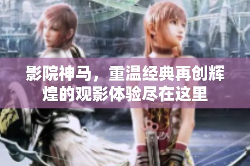 影院神马，重温经典再创辉煌的观影体验尽在这里