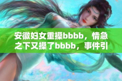 安徽妇女重搡bbbb，情急之下又搡了bbbb，事件引发关注
