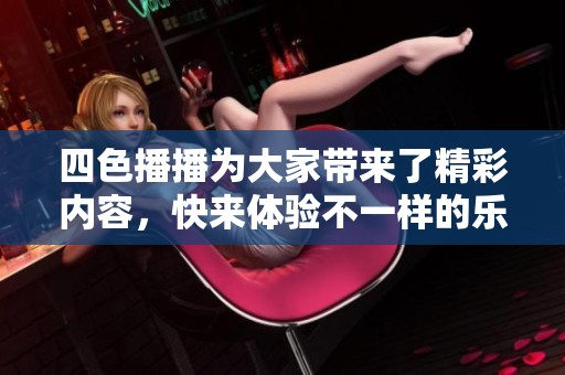 四色播播为大家带来了精彩内容，快来体验不一样的乐趣吧！