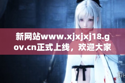 新网站www.xjxjxj18.gov.cn正式上线，欢迎大家访问获取更多信息