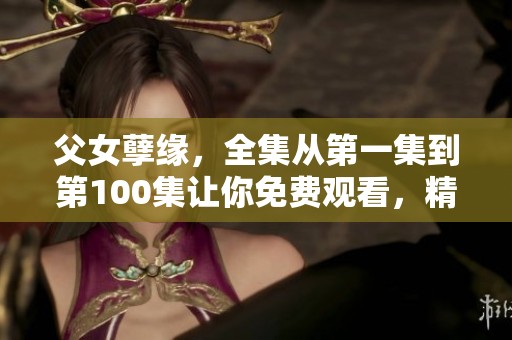 父女孽缘，全集从第一集到第100集让你免费观看，精彩不容错过！