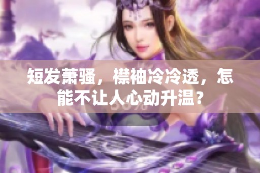短发萧骚，襟袖冷冷透，怎能不让人心动升温？