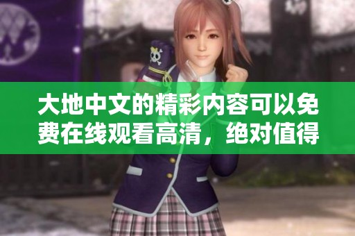 大地中文的精彩内容可以免费在线观看高清，绝对值得你一看！