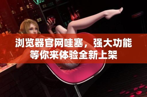 浏览器官网哇塞，强大功能等你来体验全新上架