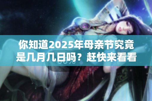 你知道2025年母亲节究竟是几月几日吗？赶快来看看吧！