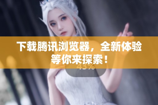 下载腾讯浏览器，全新体验等你来探索！