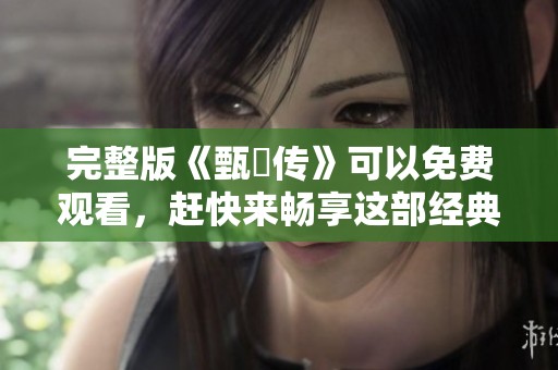 完整版《甄嬛传》可以免费观看，赶快来畅享这部经典剧集吧