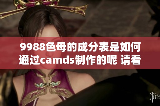 9988色母的成分表是如何通过camds制作的呢 请看下面的详细介绍
