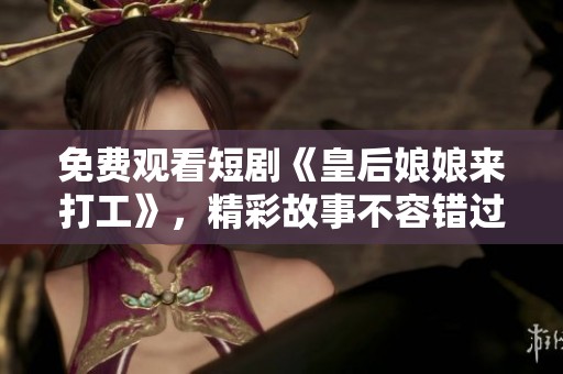 免费观看短剧《皇后娘娘来打工》，精彩故事不容错过！