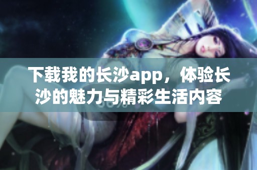 下载我的长沙app，体验长沙的魅力与精彩生活内容