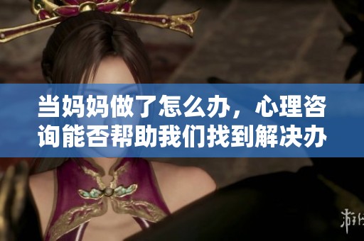 当妈妈做了怎么办，心理咨询能否帮助我们找到解决办法？