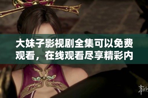 大妹子影视剧全集可以免费观看，在线观看尽享精彩内容