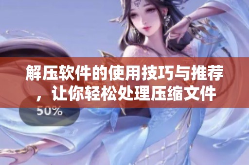 解压软件的使用技巧与推荐，让你轻松处理压缩文件