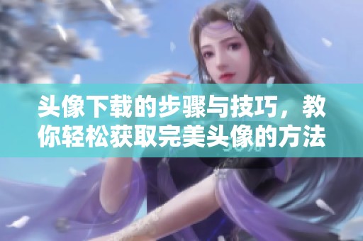头像下载的步骤与技巧，教你轻松获取完美头像的方法