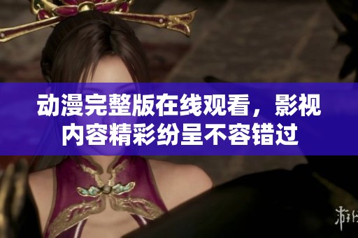 动漫完整版在线观看，影视内容精彩纷呈不容错过