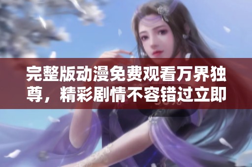 完整版动漫免费观看万界独尊，精彩剧情不容错过立即观看！