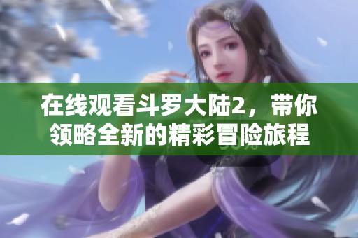 在线观看斗罗大陆2，带你领略全新的精彩冒险旅程