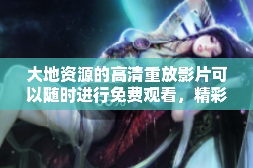 大地资源的高清重放影片可以随时进行免费观看，精彩内容等你来体验